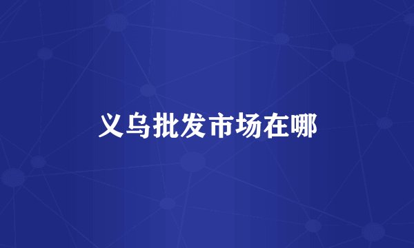 义乌批发市场在哪