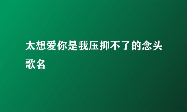 太想爱你是我压抑不了的念头歌名