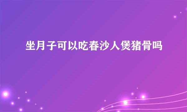 坐月子可以吃春沙人煲猪骨吗