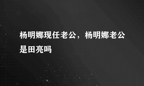 杨明娜现任老公，杨明娜老公是田亮吗