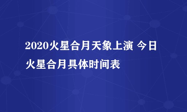 2020火星合月天象上演 今日火星合月具体时间表