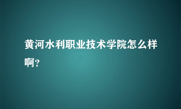 黄河水利职业技术学院怎么样啊?