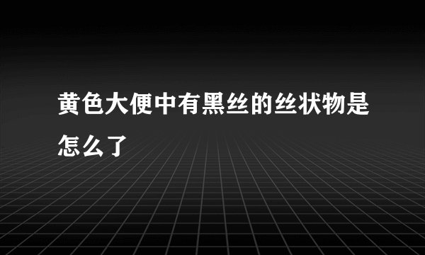 黄色大便中有黑丝的丝状物是怎么了