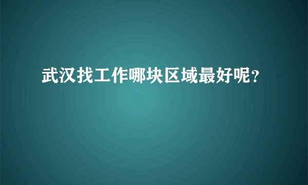 武汉找工作哪块区域最好呢？
