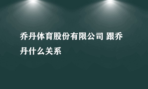 乔丹体育股份有限公司 跟乔丹什么关系