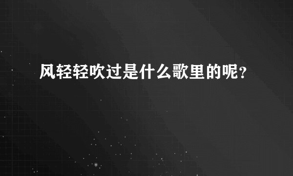 风轻轻吹过是什么歌里的呢？