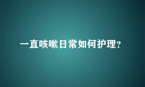 一直咳嗽日常如何护理？
