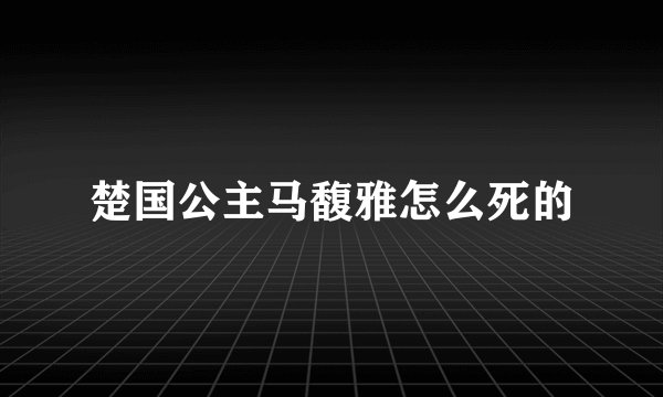 楚国公主马馥雅怎么死的