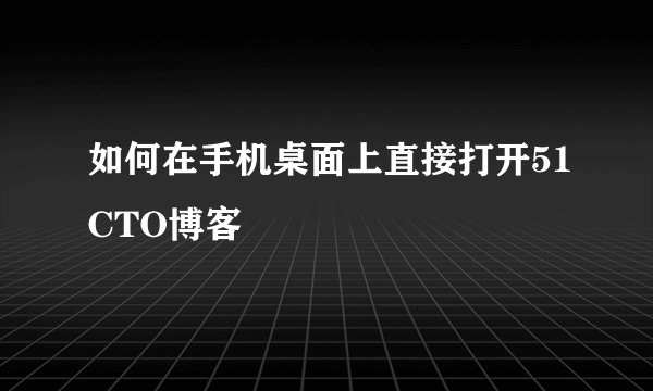 如何在手机桌面上直接打开51CTO博客