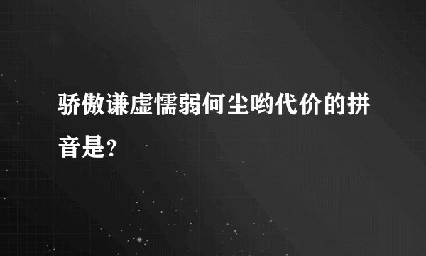 骄傲谦虚懦弱何尘哟代价的拼音是？