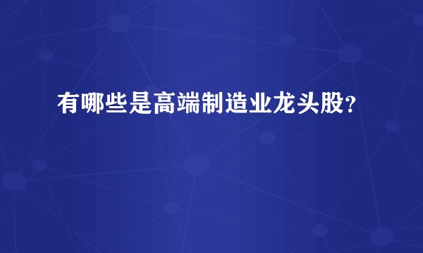 有哪些是高端制造业龙头股？
