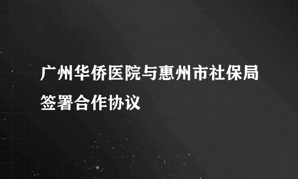 广州华侨医院与惠州市社保局签署合作协议