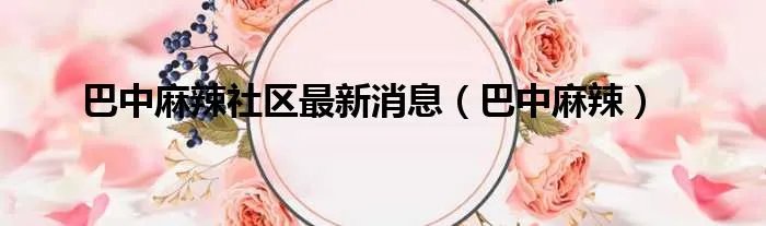巴中麻辣社区最新消息（巴中麻辣）