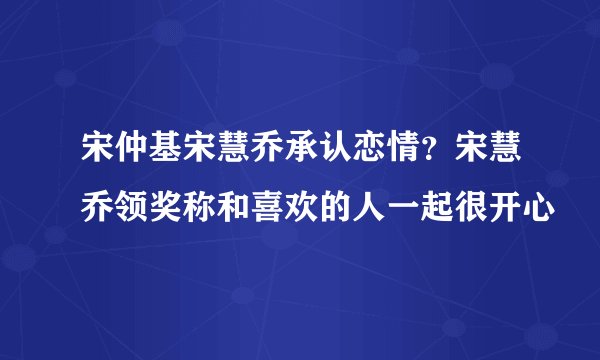 宋仲基宋慧乔承认恋情？宋慧乔领奖称和喜欢的人一起很开心