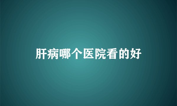 肝病哪个医院看的好