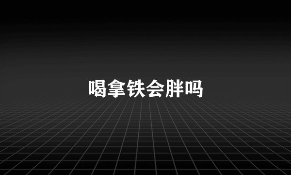 喝拿铁会胖吗