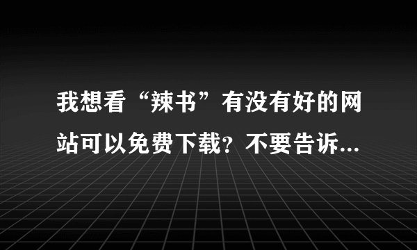 我想看“辣书”有没有好的网站可以免费下载？不要告诉我有病毒网站！谢谢各位了