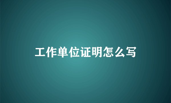 工作单位证明怎么写