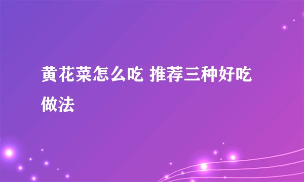 黄花菜怎么吃 推荐三种好吃做法