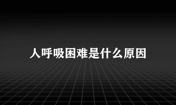 人呼吸困难是什么原因