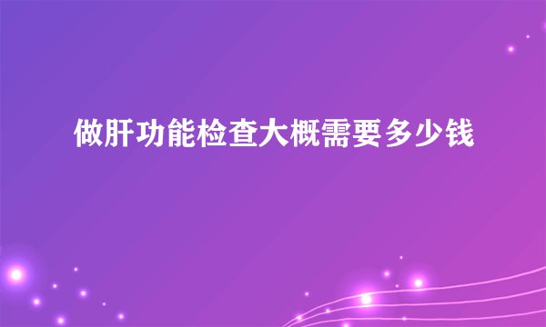 做肝功能检查大概需要多少钱