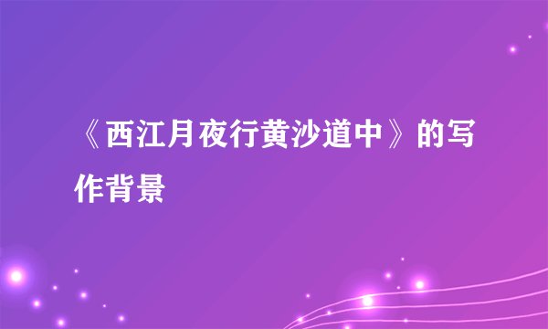 《西江月夜行黄沙道中》的写作背景