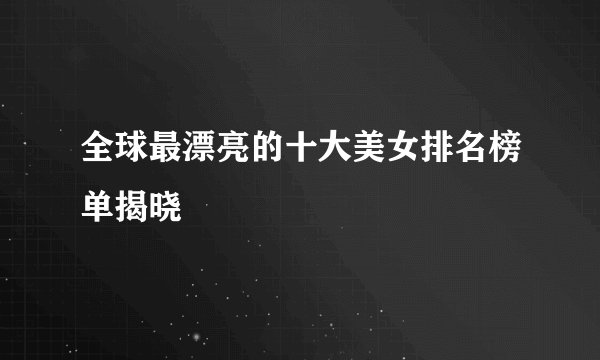 全球最漂亮的十大美女排名榜单揭晓
