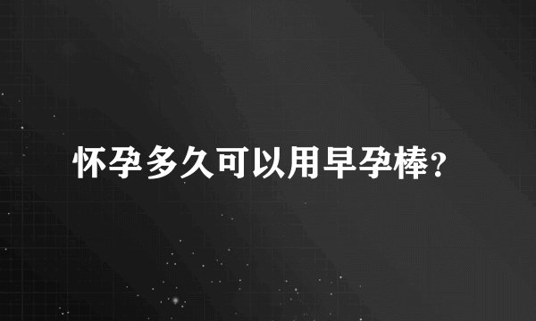 怀孕多久可以用早孕棒？
