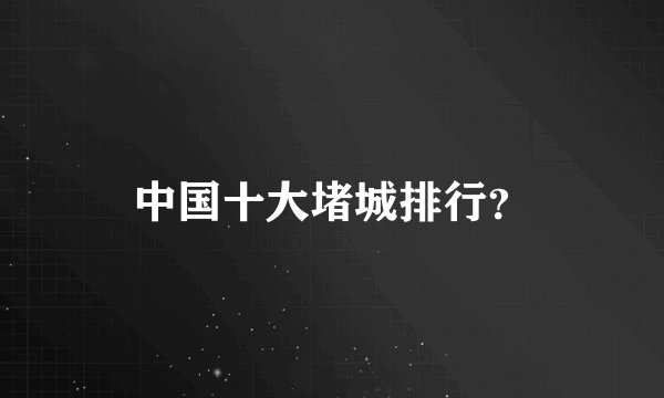 中国十大堵城排行？