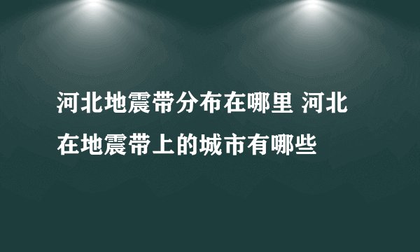 河北地震带分布在哪里 河北在地震带上的城市有哪些
