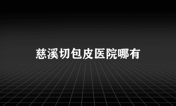 慈溪切包皮医院哪有