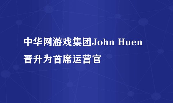 中华网游戏集团John Huen晋升为首席运营官