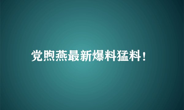 党煦燕最新爆料猛料!