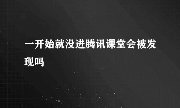 一开始就没进腾讯课堂会被发现吗