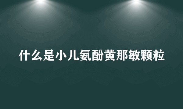 什么是小儿氨酚黄那敏颗粒