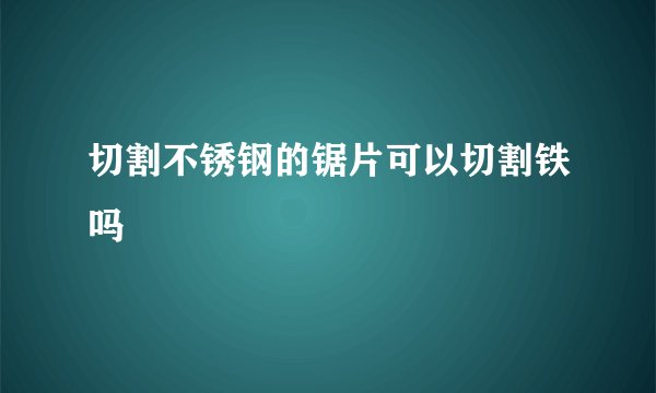 切割不锈钢的锯片可以切割铁吗