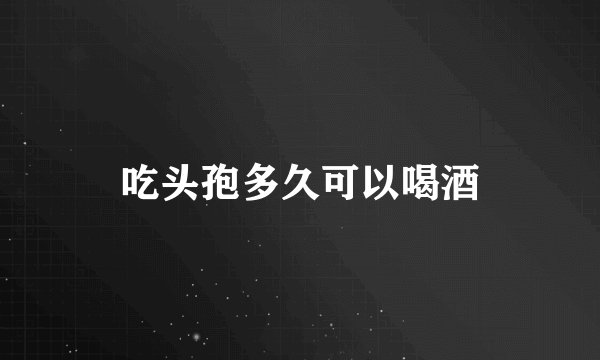 吃头孢多久可以喝酒