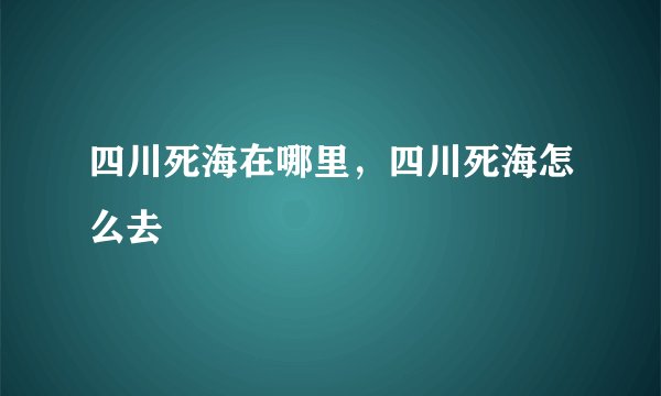 四川死海在哪里，四川死海怎么去