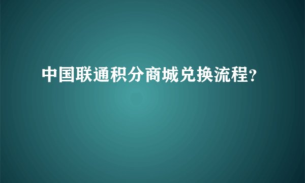 中国联通积分商城兑换流程？