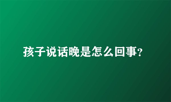 孩子说话晚是怎么回事？