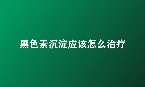 黑色素沉淀应该怎么治疗