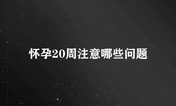 怀孕20周注意哪些问题
