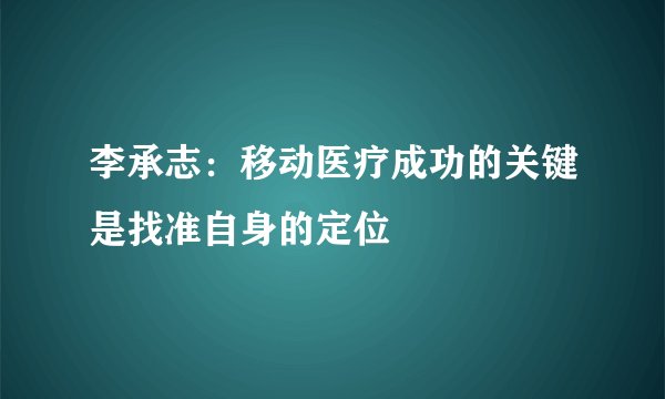 李承志：移动医疗成功的关键是找准自身的定位
