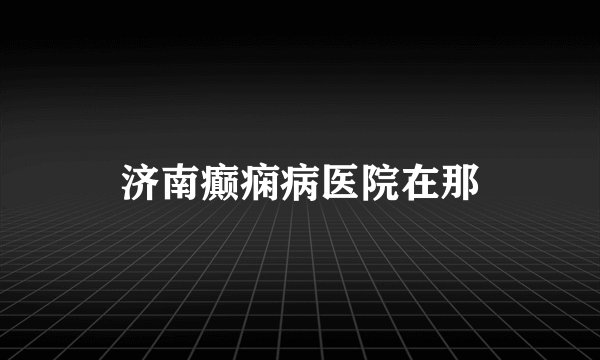 济南癫痫病医院在那