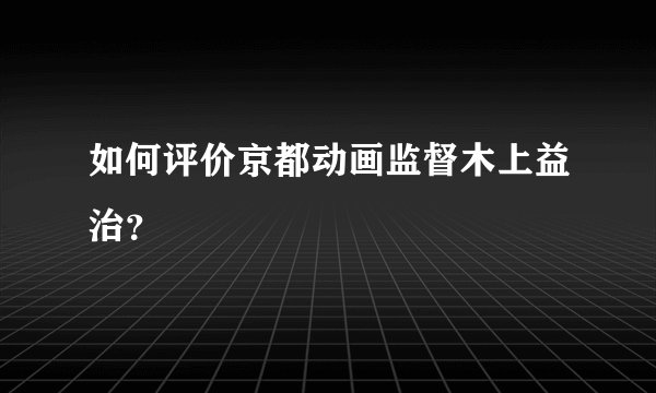 如何评价京都动画监督木上益治？