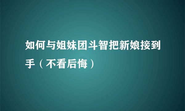 如何与姐妹团斗智把新娘接到手（不看后悔）