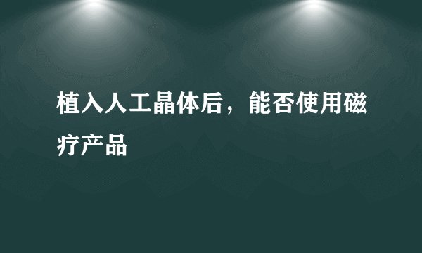 植入人工晶体后，能否使用磁疗产品