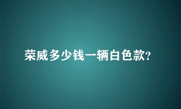 荣威多少钱一辆白色款？