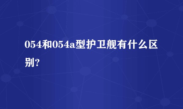 054和054a型护卫舰有什么区别?
