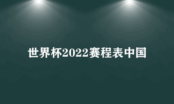 世界杯2022赛程表中国